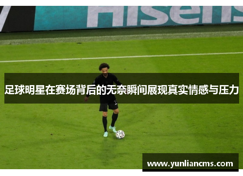 足球明星在赛场背后的无奈瞬间展现真实情感与压力