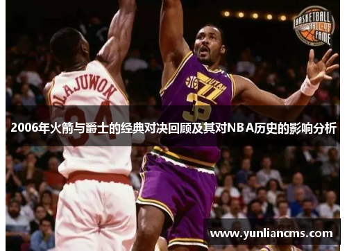 2006年火箭与爵士的经典对决回顾及其对NBA历史的影响分析
