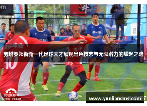 劳塔罗领衔新一代足球天才展现出色技艺与无限潜力的崛起之路
