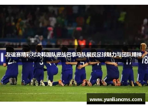 友谊赛精彩对决韩国队迎战巴拿马队展现足球魅力与团队精神