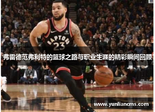 弗雷德范弗利特的篮球之路与职业生涯的精彩瞬间回顾