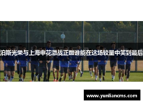 泊斯光荣与上海申花激战正酣谁能在这场较量中笑到最后