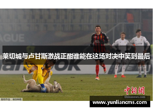 莱切城与卢甘斯激战正酣谁能在这场对决中笑到最后